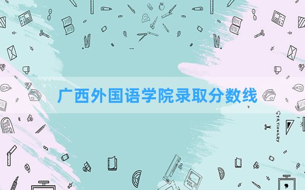 广西外国语学院2024年在福建录取分数线和最低位次排名？附近三年录取分数线