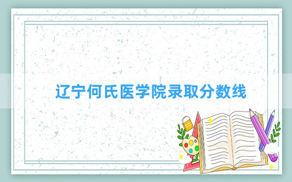 辽宁何氏医学院2024年在北京录取分数线和最低位次排名？附近三年录取分数线