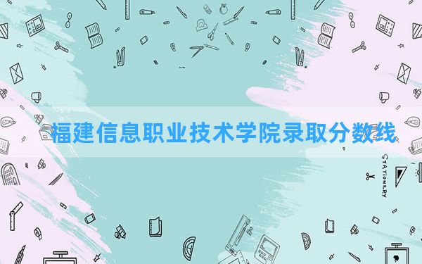 福建信息职业技术学院2024年在湖北录取分数线和最低位次排名？附近三年录取分数线