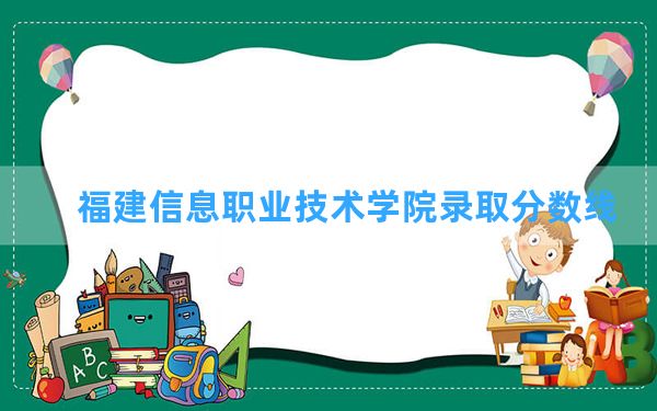 福建信息职业技术学院2024年在云南录取分数线和最低位次排名？附近三年录取分数线