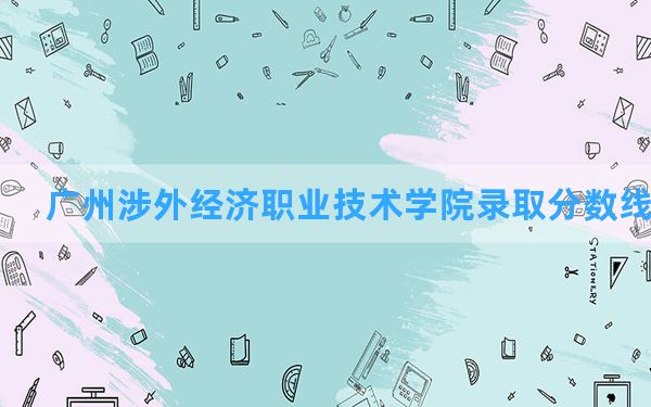 广州涉外经济职业技术学院2024年在河北录取分数线和最低位次排名？附近三年录取分数线