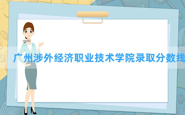 广州涉外经济职业技术学院2024年在安徽录取分数线和最低位次排名？附近三年录取分数线