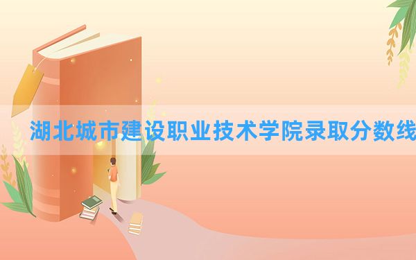 湖北城市建设职业技术学院2024年在河北录取分数线和最低位次排名？附近三年录取分数线