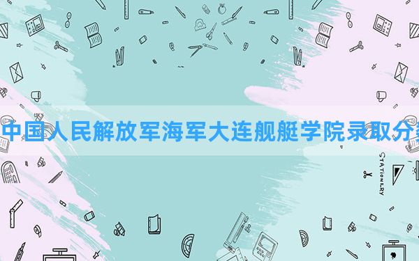 中国人民解放军海军大连舰艇学院2024年在内蒙古录取分数线和最低位次排名？附近三年录取分数线