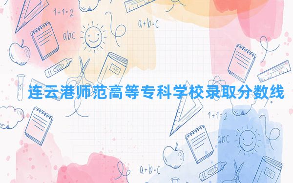 连云港师范高等专科学校2024年在四川录取分数线和最低位次排名？附近三年录取分数线