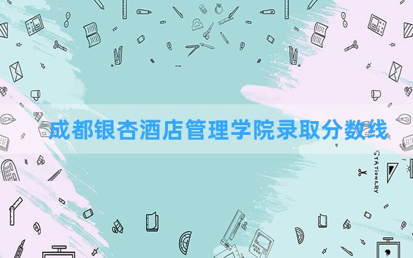 成都银杏酒店管理学院2024年在贵州录取分数线和最低位次排名？附近三年录取分数线