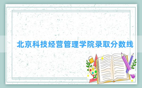 北京科技经营管理学院2024年在新疆录取分数线和最低位次排名？附近三年录取分数线