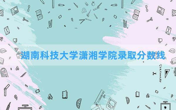 湖南科技大学潇湘学院2024年在江西录取分数线和最低位次排名？附近三年录取分数线