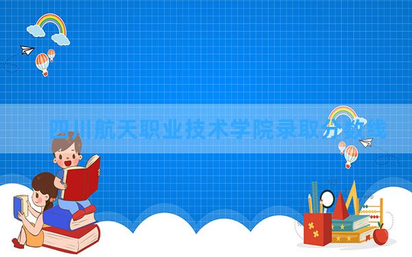 四川航天职业技术学院2024年在四川录取分数线和最低位次排名？附近三年录取分数线