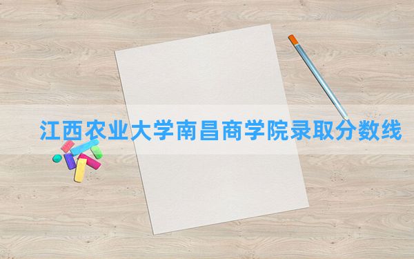 江西农业大学南昌商学院2024年在四川录取分数线和最低位次排名？附近三年录取分数线