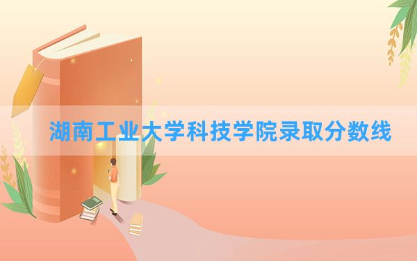 湖南工业大学科技学院2024年在四川录取分数线和最低位次排名？附近三年录取分数线