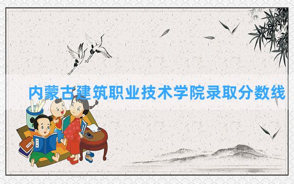 内蒙古建筑职业技术学院2024年在江西录取分数线和最低位次排名？附近三年录取分数线