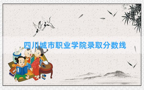 四川城市职业学院2024年在甘肃录取分数线和最低位次排名？附近三年录取分数线