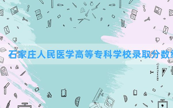 石家庄人民医学高等专科学校2024年在新疆录取分数线和最低位次排名？附近三年录取分数线