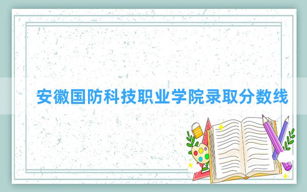 安徽国防科技职业学院2024年在黑龙江录取分数线和最低位次排名？附近三年录取分数线