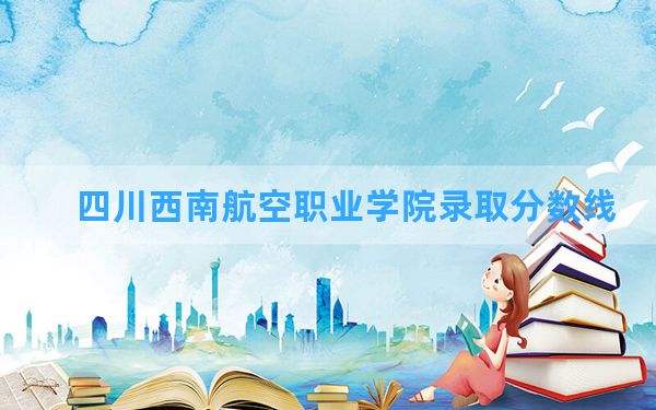 四川西南航空职业学院2024年在四川录取分数线和最低位次排名？附近三年录取分数线