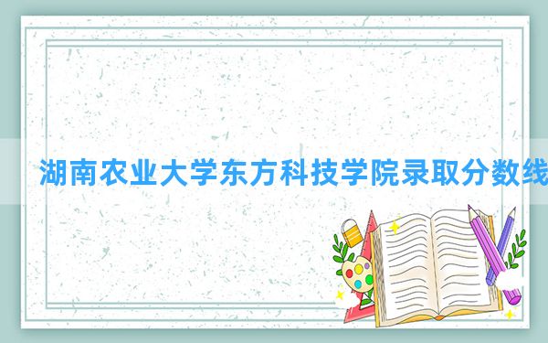 湖南农业大学东方科技学院2024年在湖北录取分数线和最低位次排名？附近三年录取分数线