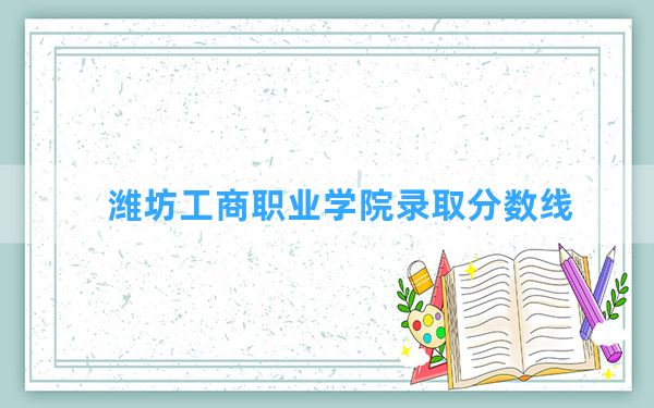 潍坊工商职业学院2024年在安徽录取分数线和最低位次排名？附近三年录取分数线