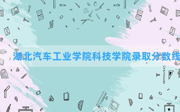 湖北汽车工业学院科技学院2024年在山西录取分数线和最低位次排名？附近三年录取分数线