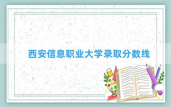 西安信息职业大学2024年在广西录取分数线和最低位次排名？附近三年录取分数线