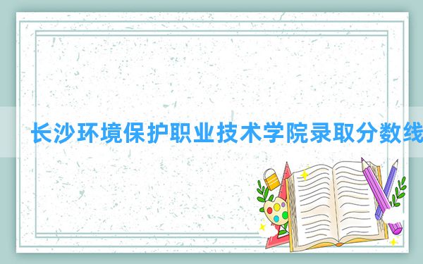 长沙环境保护职业技术学院2024年在陕西录取分数线和最低位次排名？附近三年录取分数线