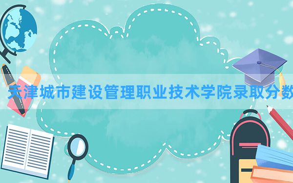 天津城市建设管理职业技术学院2024年在海南录取分数线和最低位次排名？附近三年录取分数线