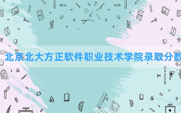 北京北大方正软件职业技术学院2024年在河北录取分数线和最低位次排名？附近三年录取分数线