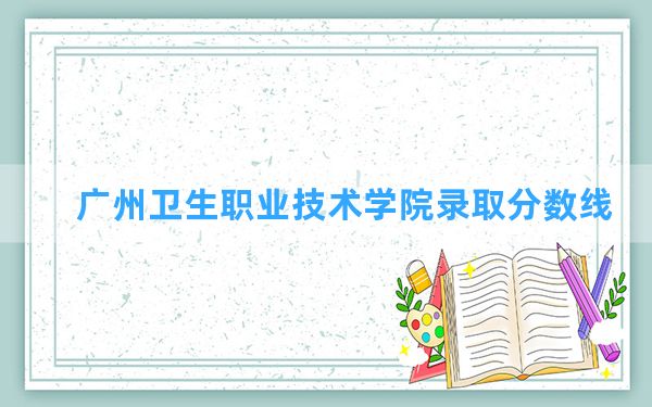 广州卫生职业技术学院2024年在浙江录取分数线和最低位次排名？附近三年录取分数线