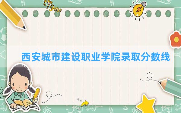 西安城市建设职业学院2024年在四川录取分数线和最低位次排名？附近三年录取分数线