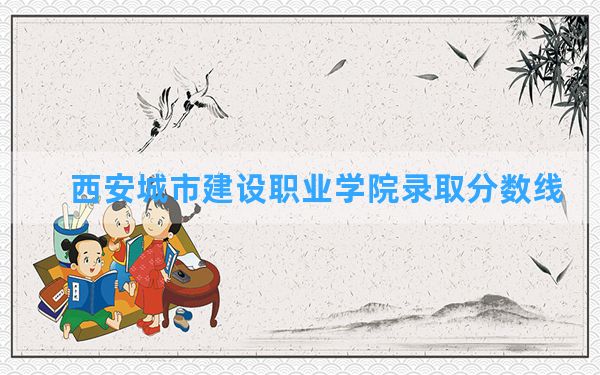 西安城市建设职业学院2024年在宁夏录取分数线和最低位次排名？附近三年录取分数线