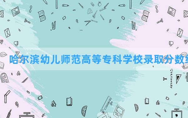 哈尔滨幼儿师范高等专科学校2024年在重庆录取分数线和最低位次排名？附近三年录取分数线