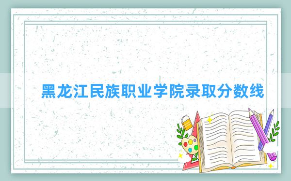 黑龙江民族职业学院2024年在云南录取分数线和最低位次排名？附近三年录取分数线