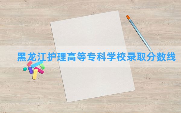 黑龙江护理高等专科学校2024年在广东录取分数线和最低位次排名？附近三年录取分数线