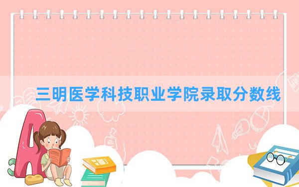 三明医学科技职业学院2024年在重庆录取分数线和最低位次排名？附近三年录取分数线