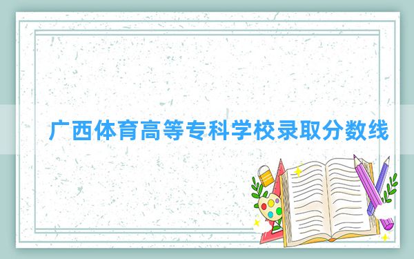 广西体育高等专科学校2024年在甘肃录取分数线和最低位次排名？附近三年录取分数线