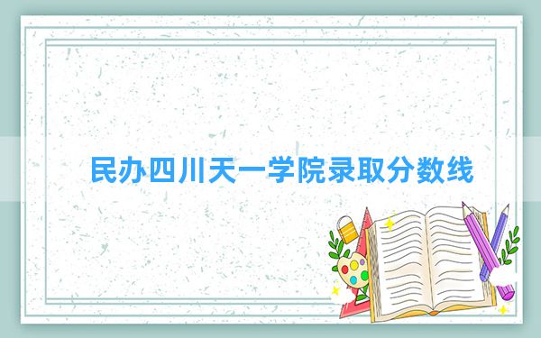 民办四川天一学院2024年在云南录取分数线和最低位次排名？附近三年录取分数线