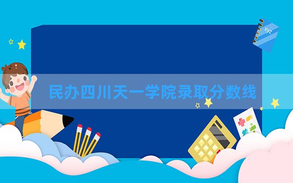 民办四川天一学院2024年在青海录取分数线和最低位次排名？附近三年录取分数线