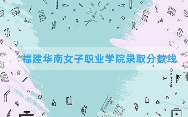 福建华南女子职业学院2024年在江西录取分数线和最低位次排名？附近三年录取分数线