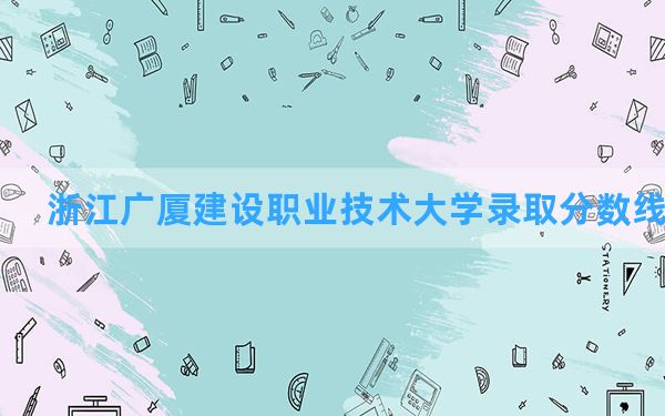 浙江广厦建设职业技术大学2024年在广西录取分数线和最低位次排名？附近三年录取分数线