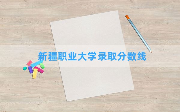 新疆职业大学2024年在湖北录取分数线和最低位次排名？附近三年录取分数线