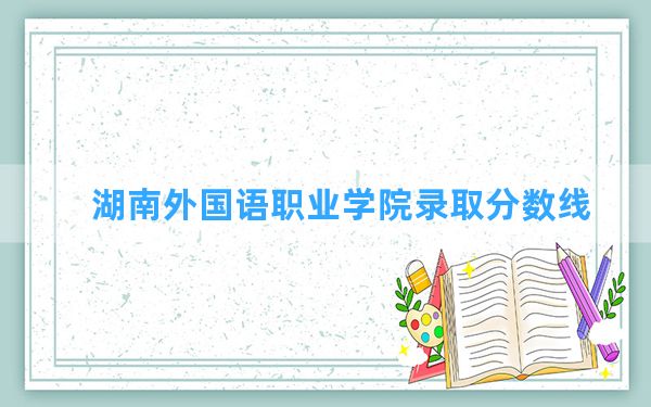 湖南外国语职业学院2024年在福建录取分数线和最低位次排名？附近三年录取分数线