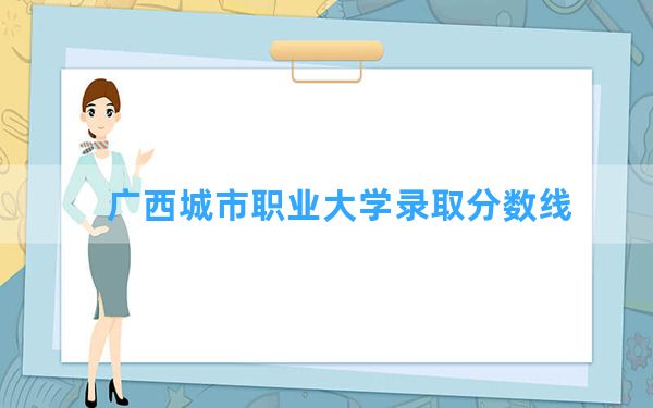 广西城市职业大学2024年在河南录取分数线和最低位次排名？附近三年录取分数线