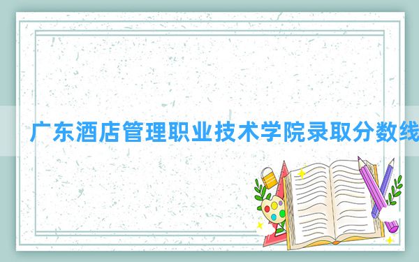 广东酒店管理职业技术学院2024年在内蒙古录取分数线和最低位次排名？附近三年录取分数线