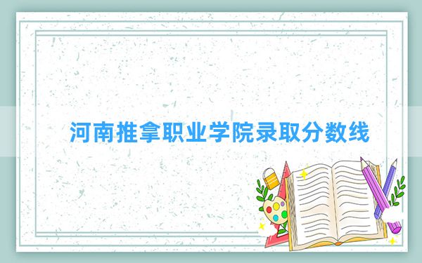 河南推拿职业学院2024年在宁夏录取分数线和最低位次排名？附近三年录取分数线