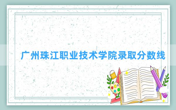 广州珠江职业技术学院2024年在云南录取分数线和最低位次排名？附近三年录取分数线