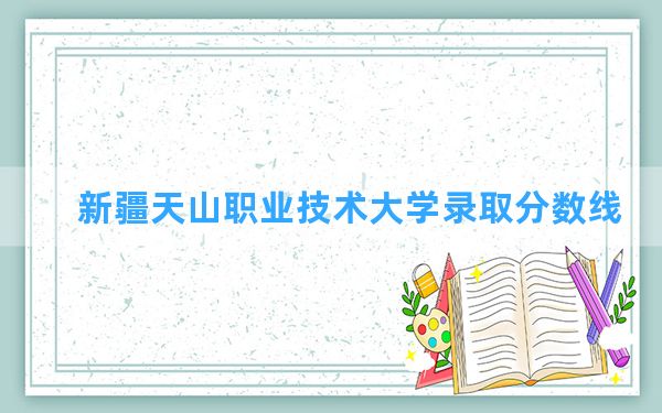 新疆天山职业技术大学2024年在河南录取分数线和最低位次排名？附近三年录取分数线