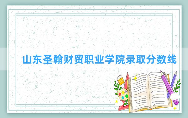 山东圣翰财贸职业学院2024年在湖北录取分数线和最低位次排名？附近三年录取分数线