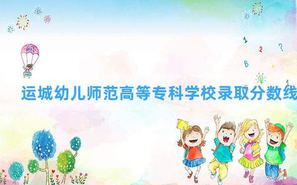 运城幼儿师范高等专科学校2024年在河北录取分数线和最低位次排名？附近三年录取分数线