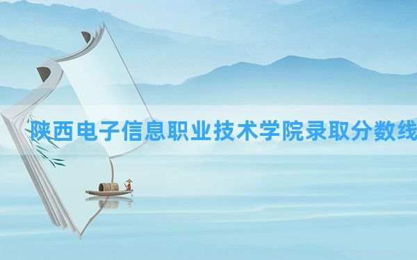 陕西电子信息职业技术学院2024年在宁夏录取分数线和最低位次排名？附近三年录取分数线