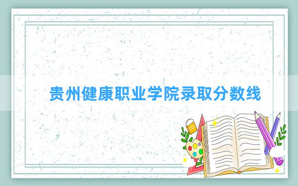 贵州健康职业学院2024年在河南录取分数线和最低位次排名？附近三年录取分数线